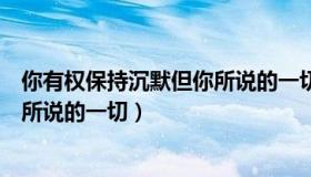 你有权保持沉默但你所说的一切英文（你有权保持沉默但你所说的一切）