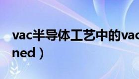 vac半导体工艺中的vac全称是什么（vacbanned）