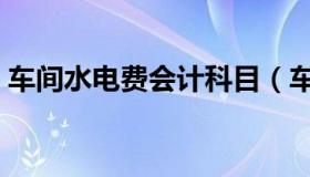 车间水电费会计科目（车间水电费会计分录）