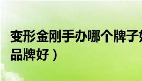 变形金刚手办哪个牌子好（变形金刚手办哪个品牌好）