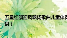 五星红旗迎风飘扬歌曲儿童伴奏（五星红旗迎风飘扬歌曲歌词）