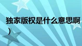 独家版权是什么意思啊（独家版权是什么意思）