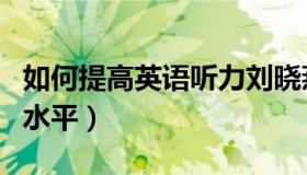 如何提高英语听力刘晓燕（如何提高英语听力水平）