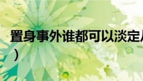 置身事外谁都可以淡定从容（置身事外的意思）