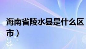海南省陵水县是什么区（海南省陵水县是哪个市）