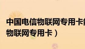 中国电信物联网专用卡能打电话吗（中国电信物联网专用卡）