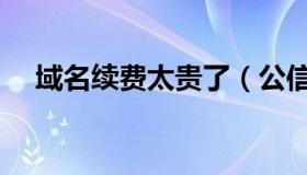 域名续费太贵了（公信域名有必要续费）