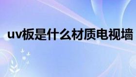 uv板是什么材质电视墙（uv板是什么材质）