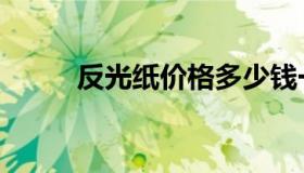 反光纸价格多少钱一卷（反光纸）