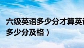 六级英语多少分才算英语水平良好（六级英语多少分及格）