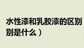 水性漆和乳胶漆的区别（水性漆和乳胶漆的区别是什么）
