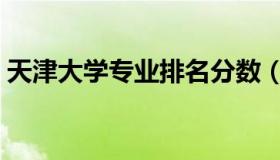 天津大学专业排名分数（天津大学专业排名）