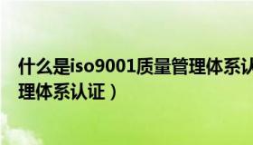 什么是iso9001质量管理体系认证（什么是ISO9001质量管理体系认证）