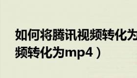 如何将腾讯视频转化为mp4（如何将腾讯视频转化为mp4）