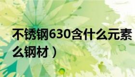 不锈钢630含什么元素（630不锈钢是属于什么钢材）