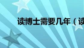 读博士需要几年（读博士需要几年）
