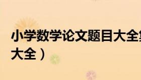 小学数学论文题目大全集（小学数学论文题目大全）