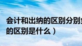 会计和出纳的区别分别负责什么（会计和出纳的区别是什么）