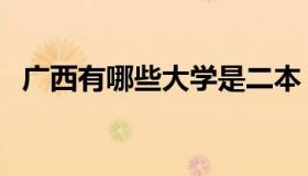 广西有哪些大学是二本（广西有哪些大学）