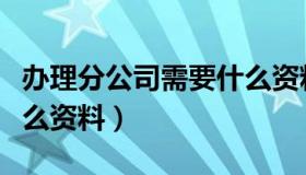 办理分公司需要什么资料（办理分公司需要什么资料）