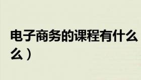 电子商务的课程有什么（电子商务的课程是什么）