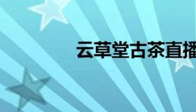 云草堂古茶直播（云草堂）