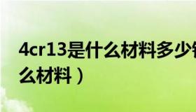 4cr13是什么材料多少钱一公斤（4cr13是什么材料）