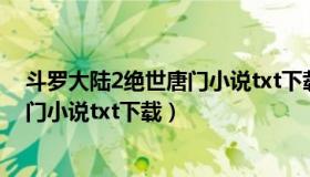 斗罗大陆2绝世唐门小说txt下载奇书网（斗罗大陆2绝世唐门小说txt下载）