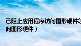 已阻止应用程序访问图形硬件怎么解决（已阻止应用程序访问图形硬件）