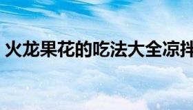 火龙果花的吃法大全凉拌（火龙果花的吃法）