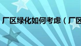 厂区绿化如何考虑（厂区如何进行合理绿化）