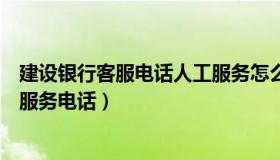 建设银行客服电话人工服务怎么进（建设银行客服电话人工服务电话）