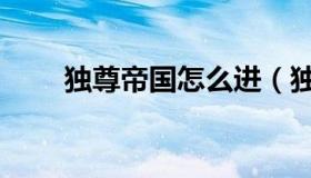 独尊帝国怎么进（独尊帝国新网站）