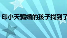 印小天骗婚的孩子找到了吗（印小天遭骗婚）