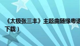 《太极张三丰》主题曲随缘粤语（太极张三丰的随缘 粤语版下载）