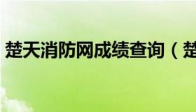 楚天消防网成绩查询（楚天消防网成绩查询）