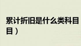 累计折旧是什么类科目（累计折旧是什么类科目）