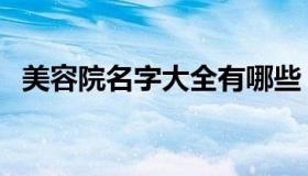 美容院名字大全有哪些（美容院名字大全）
