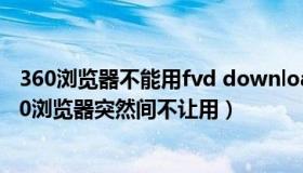 360浏览器不能用fvd downloader（fvd downloader 360浏览器突然间不让用）