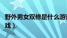 野外男女双修是什么游戏（真实的男女双修游戏）