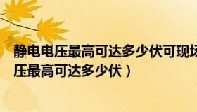 静电电压最高可达多少伏可现场放电产生静电火花（静电电压最高可达多少伏）