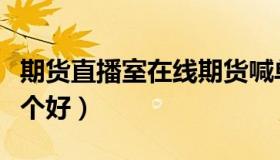 期货直播室在线期货喊单（期货直播室喊单哪个好）