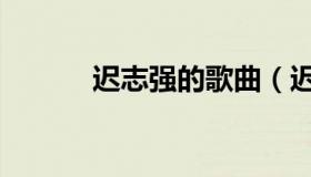 迟志强的歌曲（迟志强的歌曲）