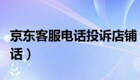 京东客服电话投诉店铺（京东客服电话投诉电话）