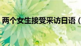 两个女生接受采访日语（两个女生接吻教程）