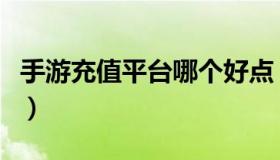 手游充值平台哪个好点（手游充值平台哪个好）