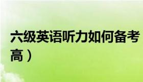六级英语听力如何备考（六级英语听力如何提高）