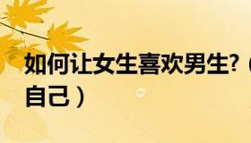 如何让女生喜欢男生?（女生如何让男生喜欢自己）