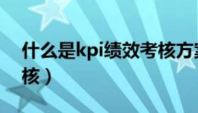 什么是kpi绩效考核方案（什么是kpi绩效考核）