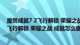魔兽成就7 2飞行解锁 荣耀之战 成就怎么做（魔兽成就7 2飞行解锁 荣耀之战 成就怎么做）